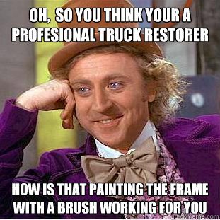 Oh,  So you think your a profesional truck restorer   How is that painting the frame with a brush working for you  Condescending Wonka