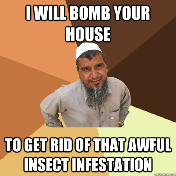 i will bomb your house to get rid of that awful insect infestation - i will bomb your house to get rid of that awful insect infestation  Ordinary Muslim Man