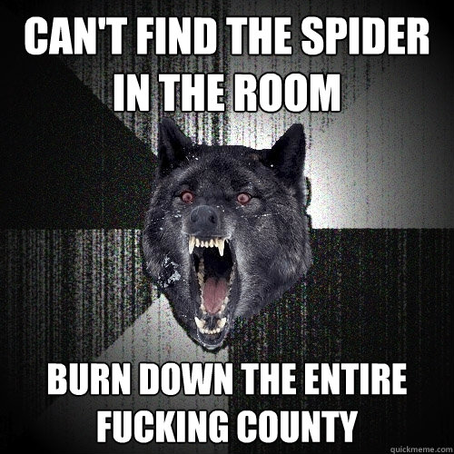 Can't find the spider in the room Burn down the entire fucking county - Can't find the spider in the room Burn down the entire fucking county  Insanity Wolf