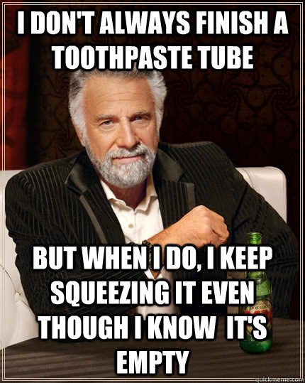 I don't always finish a toothpaste tube But when I do, I keep squeezing it even though I know  it's empty  The Most Interesting Man In The World