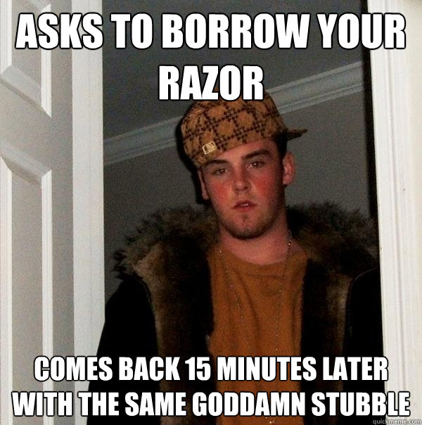 asks to borrow your razor comes back 15 minutes later with the same goddamn stubble  Scumbag Steve