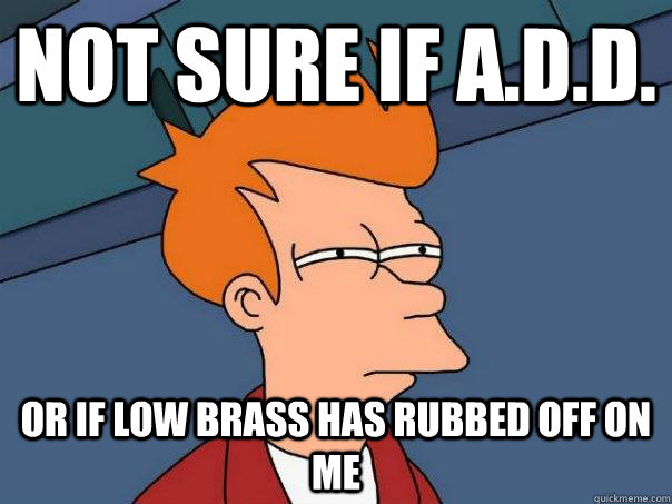 Not sure if a.d.d. Or if low brass has rubbed off on me   Futurama Fry