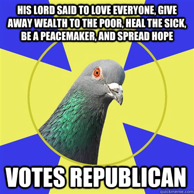 His Lord said to love everyone, give away wealth to the poor, heal the sick, be a peacemaker, and spread hope votes republican  Religion Pigeon