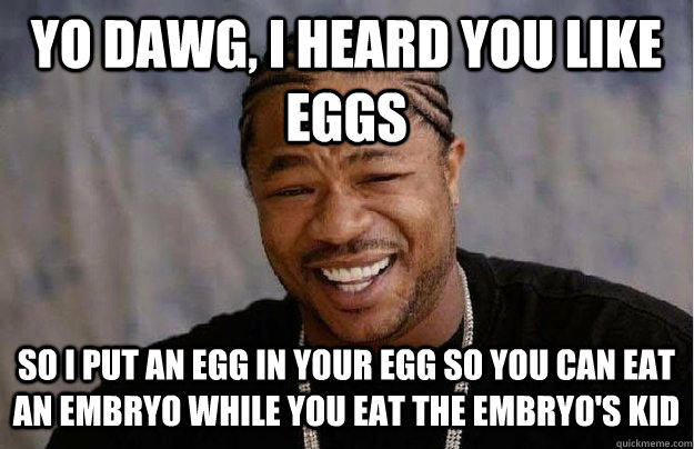 Yo Dawg, I heard you like eggs So I put an egg in your egg so you can eat an embryo while you eat the embryo's kid - Yo Dawg, I heard you like eggs So I put an egg in your egg so you can eat an embryo while you eat the embryo's kid  Yo Dawg 1