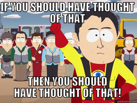 IF YOU SHOULD HAVE THOUGHT OF THAT THEN YOU SHOULD HAVE THOUGHT OF THAT! Captain Hindsight