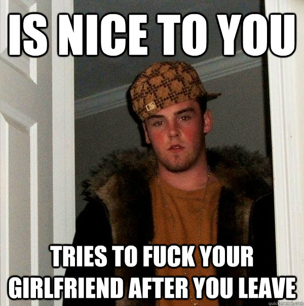 is nice to you tries to fuck your girlfriend after you leave  Scumbag Steve