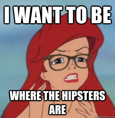 I want to be where the hipsters are  Hipster Ariel