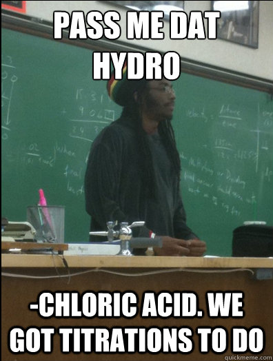Pass me dat hydro  -chloric acid. we got titrations to do - Pass me dat hydro  -chloric acid. we got titrations to do  Rasta Science Teacher