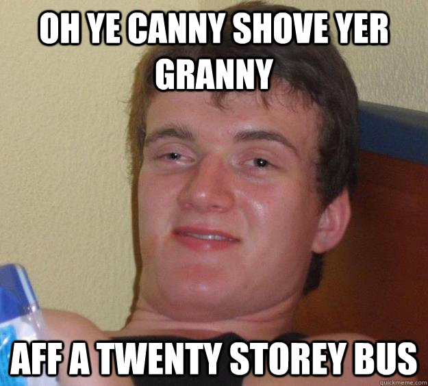 Oh ye canny shove yer granny aff a twenty storey bus  10 Guy