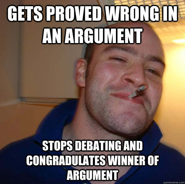 Gets proved wrong in an argument stops debating and congradulates winner of argument - Gets proved wrong in an argument stops debating and congradulates winner of argument  Misc