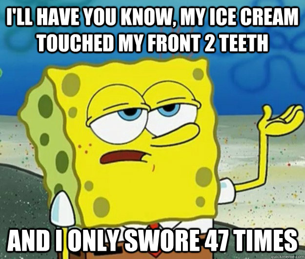 I'll have you know, my ice cream touched my front 2 teeth and i only swore 47 times  Tough Spongebob