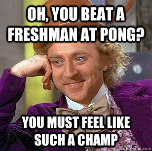 Oh, You Beat A Freshman at Pong? You must feel like such a champ  Condescending Wonka