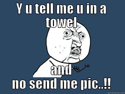 Y U TELL ME U IN A TOWEL AND NO SEND ME PIC..!! Y U No