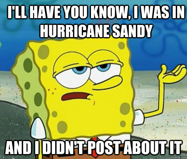 I'll have you know, I was in Hurricane Sandy And I didn't post about it  How tough am I