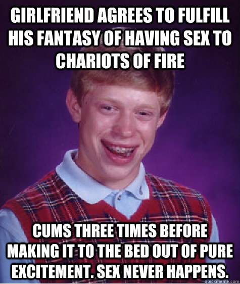 Girlfriend agrees to fulfill his fantasy of having sex to Chariots of Fire Cums three times before making it to the bed out of pure excitement. Sex never happens.   Bad Luck Brian