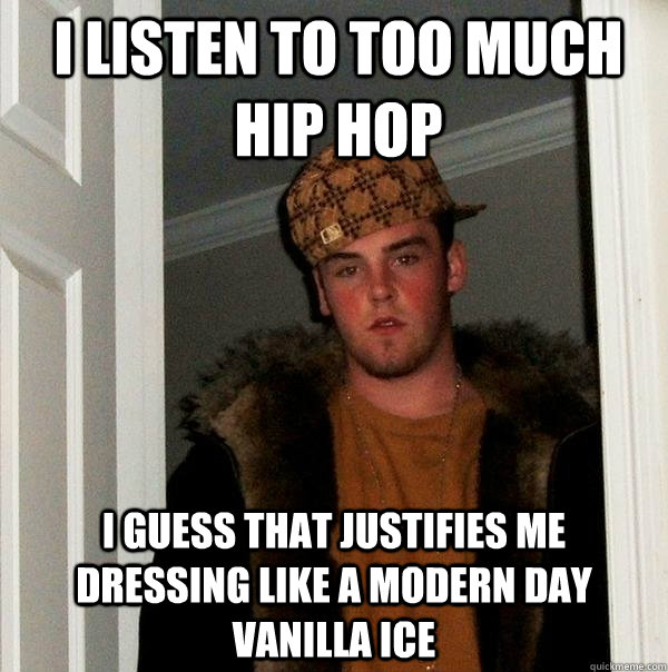 I listen to too much hip hop i guess that justifies me dressing like a modern day vanilla ice  Scumbag Steve