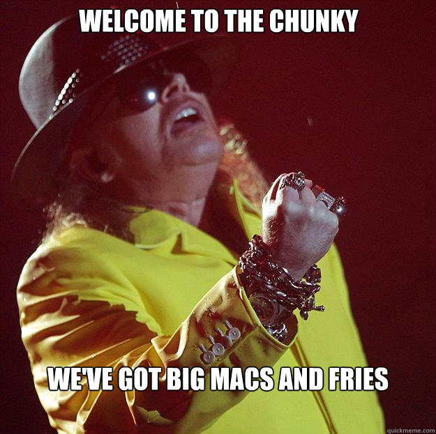 Welcome to the chunky we've got big macs and fries  Fat Axl