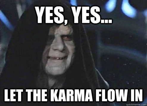 yes, yes... let the karma flow in - yes, yes... let the karma flow in  Palpatine