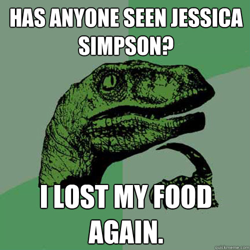 Has anyone seen Jessica Simpson? I lost my food again.  Philosoraptor