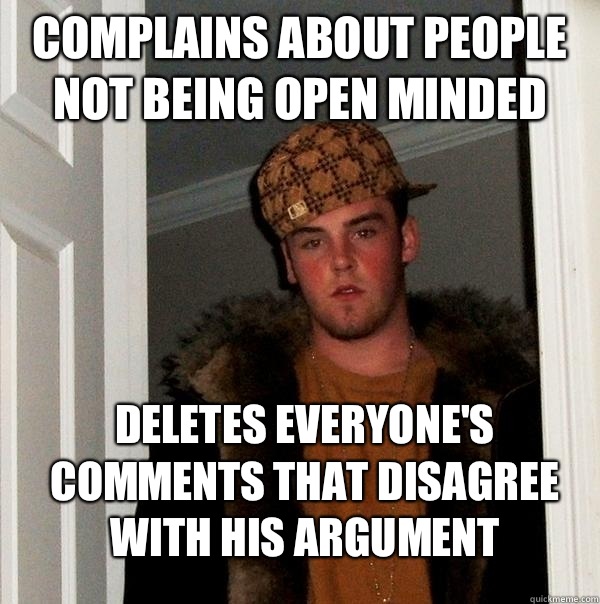 Complains about people not being open minded Deletes everyone's comments that disagree with his argument  Scumbag Steve