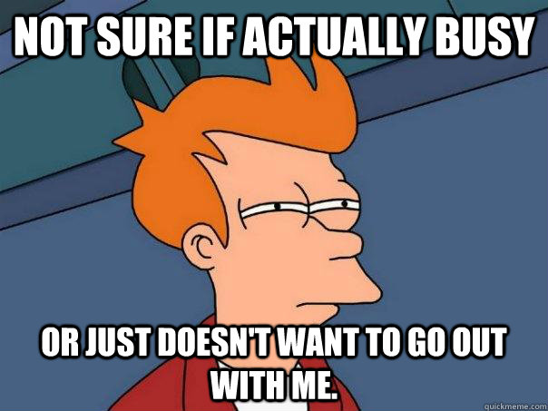 Not sure if actually busy or just doesn't want to go out with me.   Futurama Fry