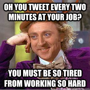 Oh you tweet every two minutes at your job? You must be so tired from working so hard - Oh you tweet every two minutes at your job? You must be so tired from working so hard  Condescending Wonka