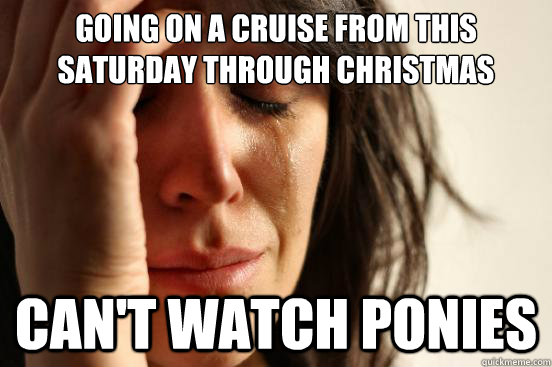 Going on a cruise from this saturday through christmas can't watch ponies - Going on a cruise from this saturday through christmas can't watch ponies  First World Problems