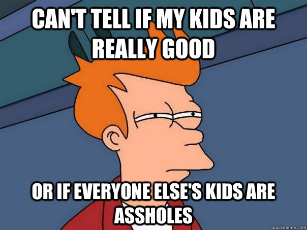 Can't tell if my kids are really good Or if everyone else's kids are assholes  Futurama Fry