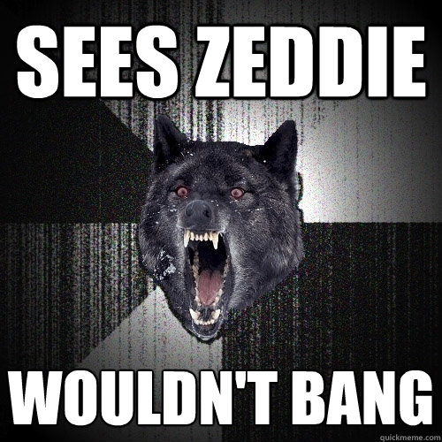 sees Zeddie  Wouldn't bang   Insanity Wolf