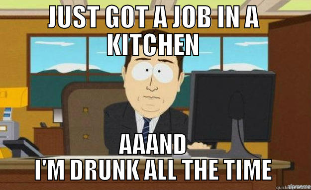 JUST GOT A JOB IN A KITCHEN AAAND I'M DRUNK ALL THE TIME aaaand its gone