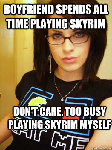 Boyfriend spends all time playing Skyrim Don't care, too busy playing Skyrim myself  - Boyfriend spends all time playing Skyrim Don't care, too busy playing Skyrim myself   Cool Chick Carol