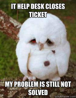 IT Help desk closes ticket My problem is still not solved  Sad Owl