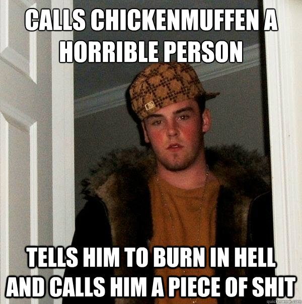 calls chickenmuffen a horrible person tells him to burn in hell and calls him a piece of shit  Scumbag Steve