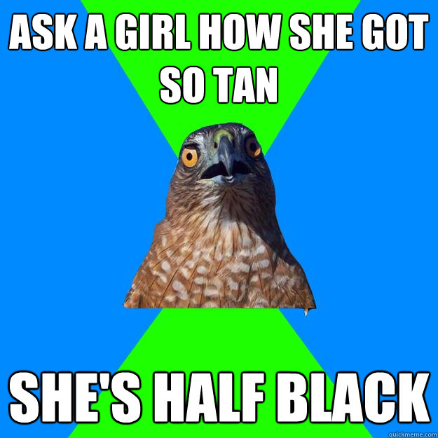 Ask a girl how she got so tan She's half black  Hawkward