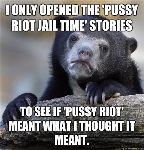 I only opened the 'Pussy Riot Jail Time' stories To see if 'Pussy Riot' meant what I thought it meant.  Confession Bear