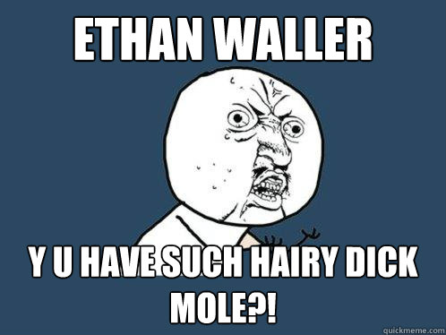 Ethan Waller Y U have such hairy dick mole?!  Y U No