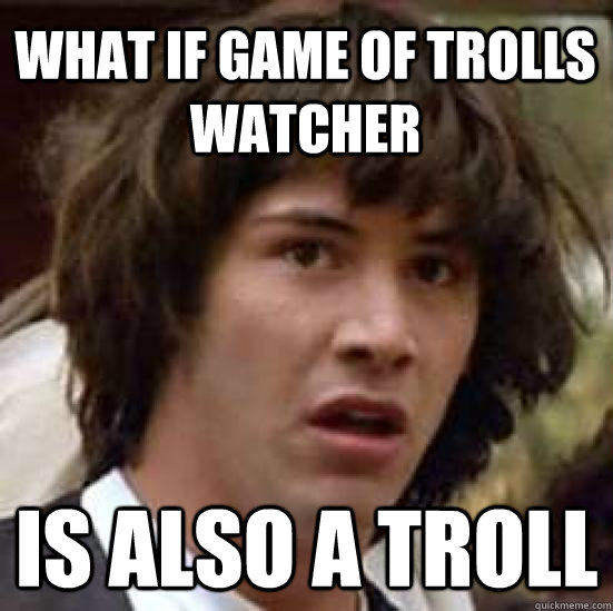 What if Game of trolls watcher ıs also a troll - What if Game of trolls watcher ıs also a troll  conspiracy keanu