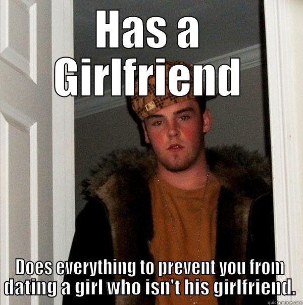 HAS A GIRLFRIEND DOES EVERYTHING TO PREVENT YOU FROM DATING A GIRL WHO ISN'T HIS GIRLFRIEND. Scumbag Steve