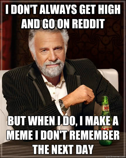 I don't always get high and go on reddit but when I do, i make a meme I don't remember the next day - I don't always get high and go on reddit but when I do, i make a meme I don't remember the next day  The Most Interesting Man In The World