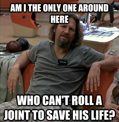 Am I the only one around here who can't roll a joint to save his life?  The Dude