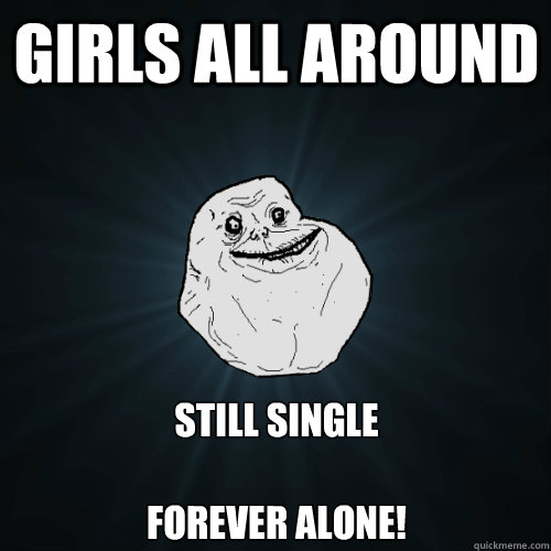 Girls all around still single

forever alone!  Forever Alone