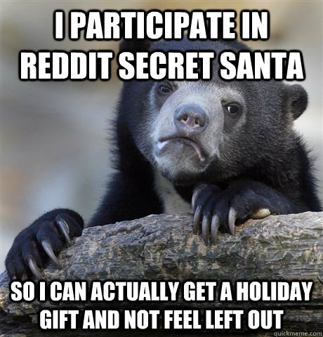 I participate in Reddit Secret Santa So I can actually get a holiday gift and not feel left out - I participate in Reddit Secret Santa So I can actually get a holiday gift and not feel left out  Confession Bear