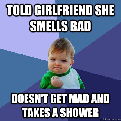 Told girlfriend she smells bad Doesn't get mad and takes a shower  Success Kid