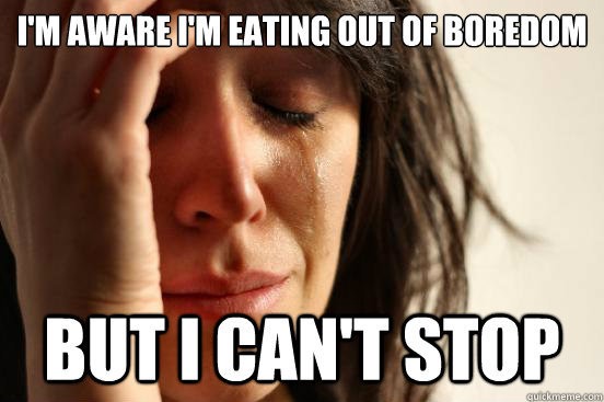 I'm aware I'm eating out of boredom  But I can't Stop - I'm aware I'm eating out of boredom  But I can't Stop  First World Problems