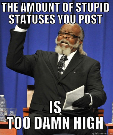 THE AMOUNT OF STUPID STATUSES YOU POST IS TOO DAMN HIGH The Rent Is Too Damn High