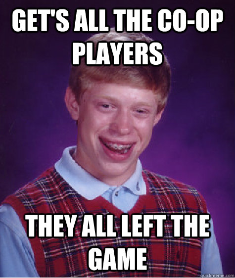 get's all the co-op players  they all left the game  Bad Luck Brian