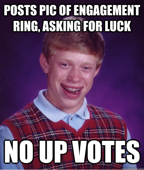 Posts pic of engagement ring, asking for luck No up votes  Bad Luck Brian