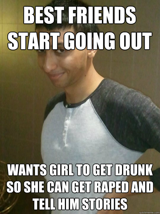 best friends start going out wants girl to get drunk so she can get raped and tell him stories  