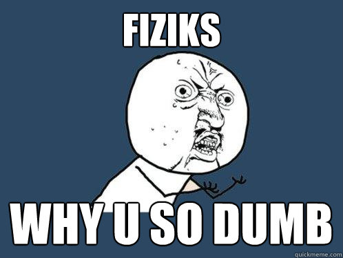 FIZIKS WHY U SO DUMB  Y U No