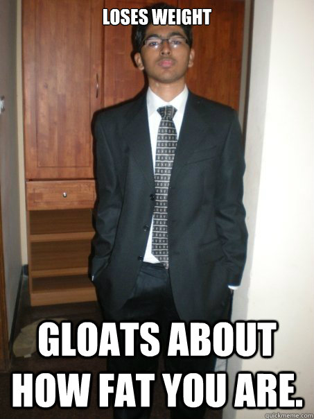 Loses weight Gloats about how fat you are.  